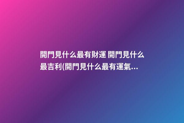 開門見什么最有財運 開門見什么最吉利(開門見什么最有運氣)